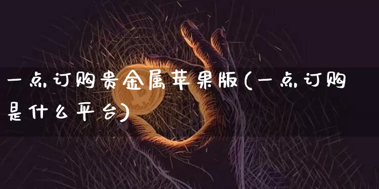 一点订购贵金属苹果版(一点订购是什么平台)_https://www.czytfl.com_期货行情_第1张