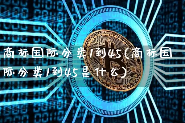 商标国际分类1到45(商标国际分类1到45是什么)_https://www.czytfl.com_期货价格_第1张
