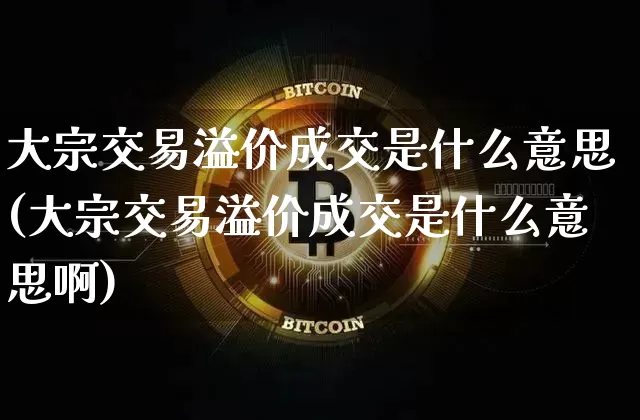 大宗交易溢价成交是什么意思(大宗交易溢价成交是什么意思啊)_https://www.czytfl.com_期货价格_第1张