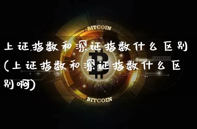 上证指数和深证指数什么区别(上证指数和深证指数什么区别啊)_https://www.czytfl.com_期货行情_第1张
