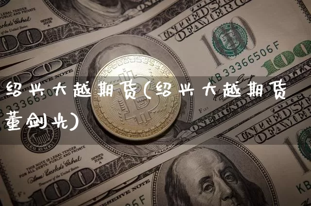 绍兴大越期货(绍兴大越期货 董剑光)_https://www.czytfl.com_期货行情_第1张