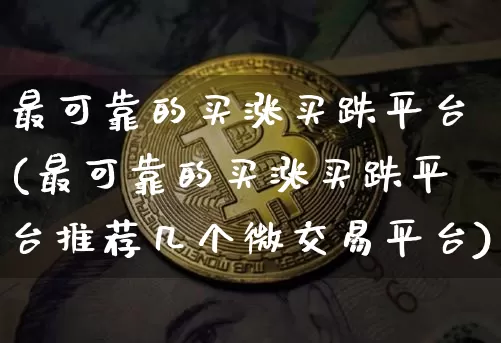 最可靠的买涨买跌平台(最可靠的买涨买跌平台推荐几个微交易平台)_https://www.czytfl.com_期货行情_第1张
