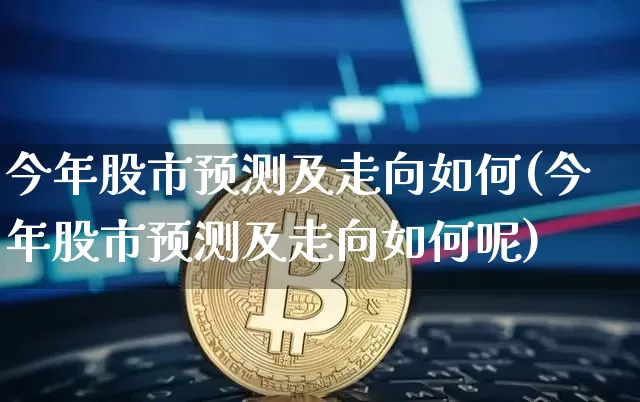 今年股市预测及走向如何(今年股市预测及走向如何呢)_https://www.czytfl.com_期货_第1张