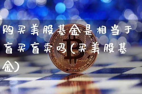 购买美股基金是相当于盲买盲卖吗(买美股基金)_https://www.czytfl.com_期货走势_第1张