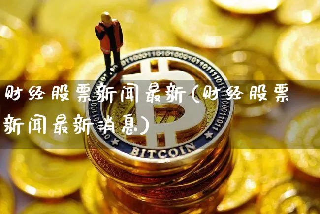 财经股票新闻最新(财经股票新闻最新消息)_https://www.czytfl.com_期货走势_第1张