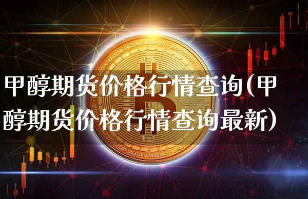 甲醇期货价格行情查询(甲醇期货价格行情查询最新)_https://www.czytfl.com_期货行情_第1张