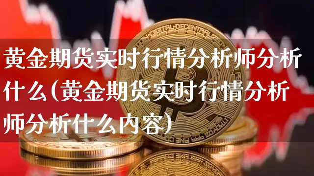 黄金期货实时行情分析师分析什么(黄金期货实时行情分析师分析什么内容)_https://www.czytfl.com_期货行情_第1张