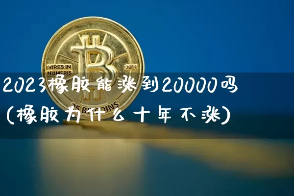 2023橡胶能涨到20000吗(橡胶为什么十年不涨)_https://www.czytfl.com_期货价格_第1张