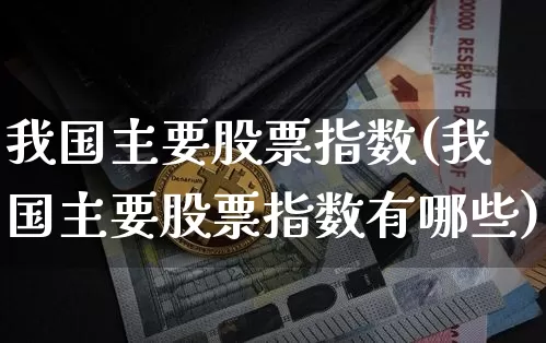 我国主要股票指数(我国主要股票指数有哪些)_https://www.czytfl.com_期货价格_第1张