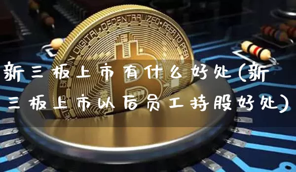 新三板上市有什么好处(新三板上市以后员工持股好处)_https://www.czytfl.com_期货行情_第1张