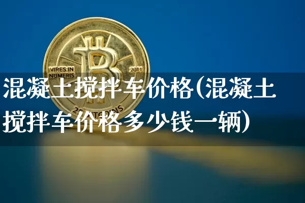 混凝土搅拌车价格(混凝土搅拌车价格多少钱一辆)_https://www.czytfl.com_期货价格_第1张