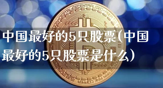 中国最好的5只股票(中国最好的5只股票是什么)_https://www.czytfl.com_期货走势_第1张