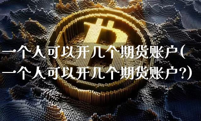 一个人可以开几个期货账户(一个人可以开几个期货账户?)_https://www.czytfl.com_期货价格_第1张