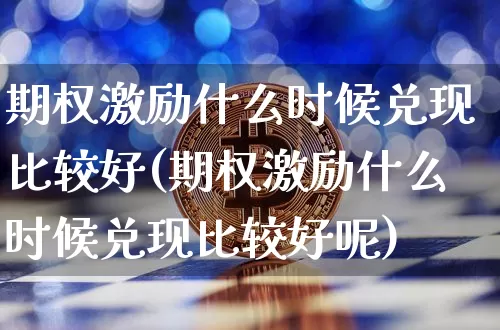 期权激励什么时候兑现比较好(期权激励什么时候兑现比较好呢)_https://www.czytfl.com_期货价格_第1张