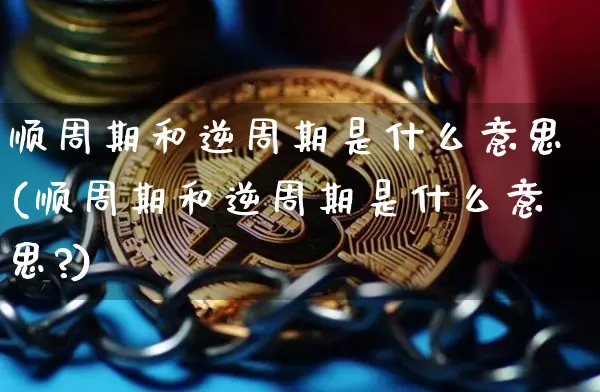 顺周期和逆周期是什么意思(顺周期和逆周期是什么意思?)_https://www.czytfl.com_期货价格_第1张