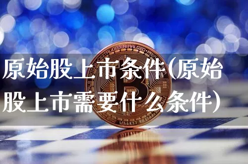 原始股上市条件(原始股上市需要什么条件)_https://www.czytfl.com_期货行情_第1张