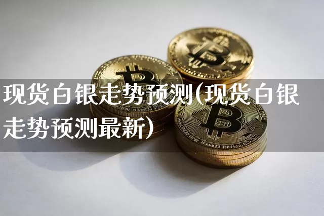 现货白银走势预测(现货白银走势预测最新)_https://www.czytfl.com_期货行情_第1张