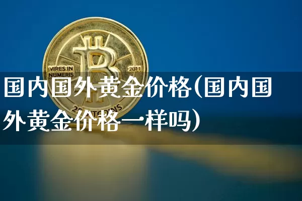 国内国外黄金价格(国内国外黄金价格一样吗)_https://www.czytfl.com_期货行情_第1张