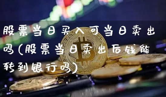股票当日买入可当日卖出吗(股票当日卖出后钱能转到银行吗)_https://www.czytfl.com_期货走势_第1张