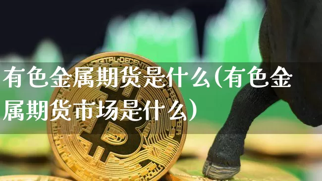 有色金属期货是什么(有色金属期货市场是什么)_https://www.czytfl.com_期货价格_第1张