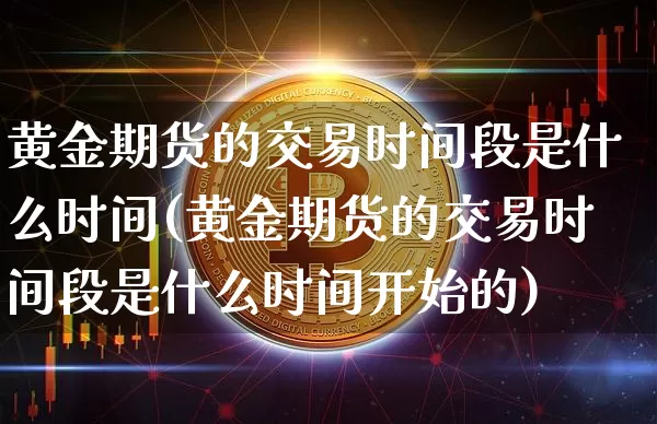 黄金期货的交易时间段是什么时间(黄金期货的交易时间段是什么时间开始的)_https://www.czytfl.com_期货行情_第1张