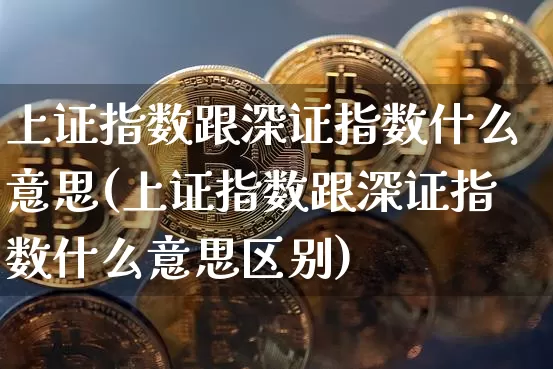 上证指数跟深证指数什么意思(上证指数跟深证指数什么意思区别)_https://www.czytfl.com_期货行情_第1张