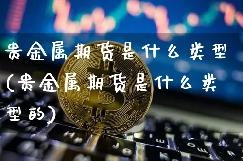 贵金属期货是什么类型(贵金属期货是什么类型的)_https://www.czytfl.com_期货价格_第1张