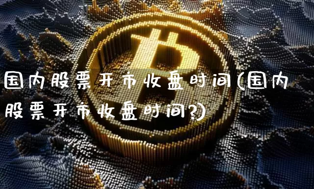 国内股票开市收盘时间(国内股票开市收盘时间?)_https://www.czytfl.com_期货_第1张