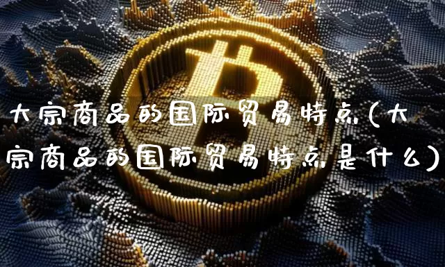 大宗商品的国际贸易特点(大宗商品的国际贸易特点是什么)_https://www.czytfl.com_期货行情_第1张