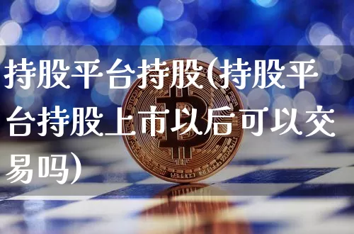 持股平台持股(持股平台持股上市以后可以交易吗)_https://www.czytfl.com_期货价格_第1张