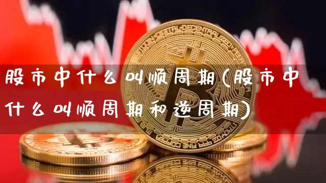 股市中什么叫顺周期(股市中什么叫顺周期和逆周期)_https://www.czytfl.com_期货价格_第1张