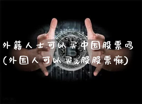外籍人士可以买中国股票吗(外国人可以买a股股票嘛)_https://www.czytfl.com_期货价格_第1张