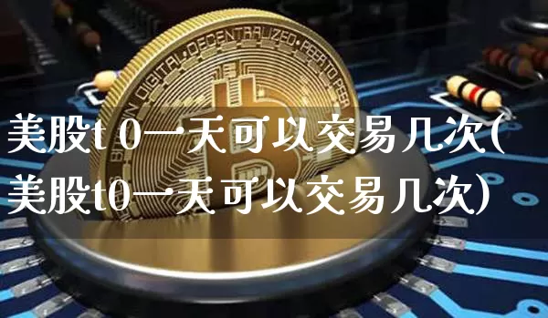 美股t 0一天可以交易几次(美股t0一天可以交易几次)_https://www.czytfl.com_期货价格_第1张