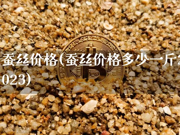 蚕丝价格(蚕丝价格多少一斤2023)_https://www.czytfl.com_期货行情_第1张