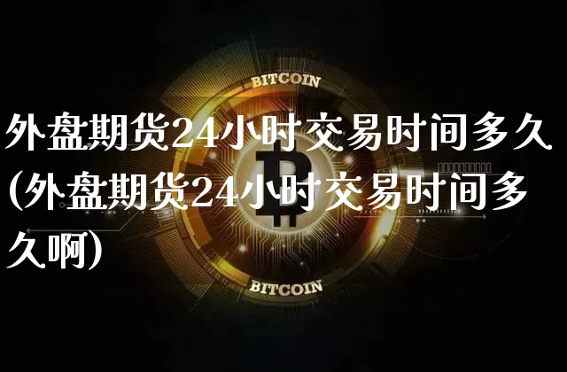 外盘期货24小时交易时间多久(外盘期货24小时交易时间多久啊)_https://www.czytfl.com_期货行情_第1张