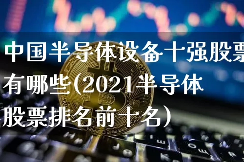 中国半导体设备十强股票有哪些(2021半导体股票排名前十名)_https://www.czytfl.com_期货走势_第1张