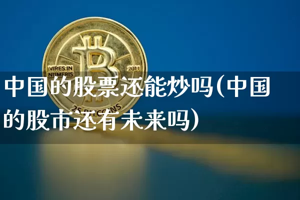 中国的股票还能炒吗(中国的股市还有未来吗)_https://www.czytfl.com_期货走势_第1张