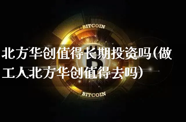 北方华创值得长期投资吗(做工人北方华创值得去吗)_https://www.czytfl.com_期货走势_第1张