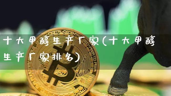 十大甲醇生产厂家(十大甲醇生产厂家排名)_https://www.czytfl.com_期货_第1张