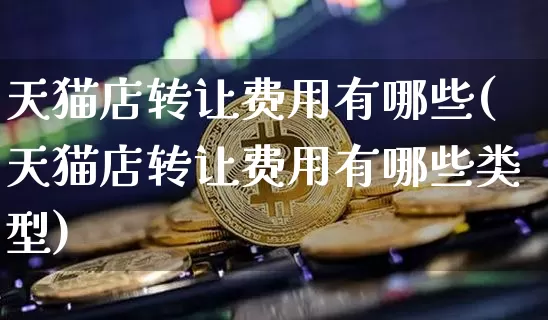 天猫店转让费用有哪些(天猫店转让费用有哪些类型)_https://www.czytfl.com_期货走势_第1张