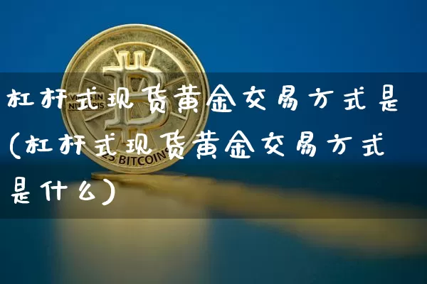 杠杆式现货黄金交易方式是(杠杆式现货黄金交易方式是什么)_https://www.czytfl.com_期货行情_第1张