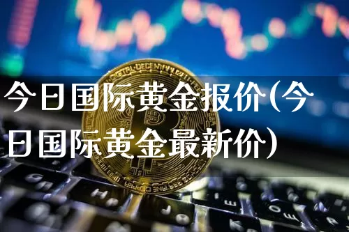 今日国际黄金报价(今日国际黄金最新价)_https://www.czytfl.com_期货行情_第1张