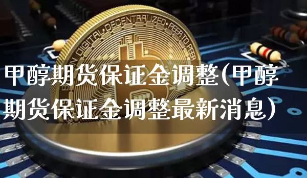 甲醇期货保证金调整(甲醇期货保证金调整最新消息)_https://www.czytfl.com_期货_第1张