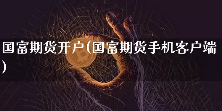 国富期货开户(国富期货手机客户端)_https://www.czytfl.com_期货行情_第1张
