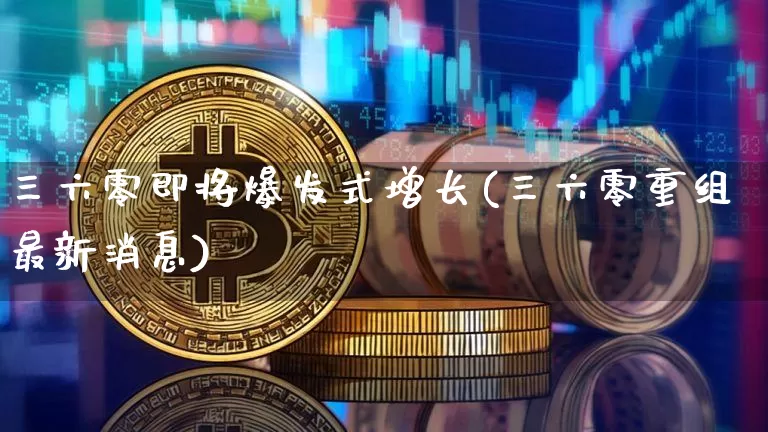 三六零即将爆发式增长(三六零重组最新消息)_https://www.czytfl.com_期货走势_第1张
