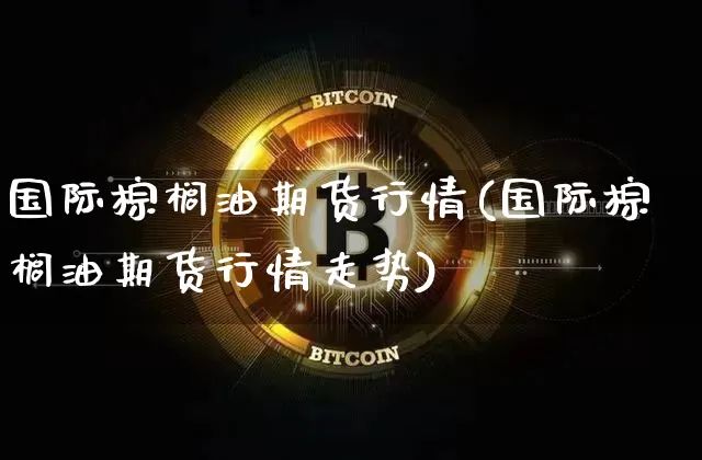 国际棕榈油期货行情(国际棕榈油期货行情走势)_https://www.czytfl.com_期货交易_第1张