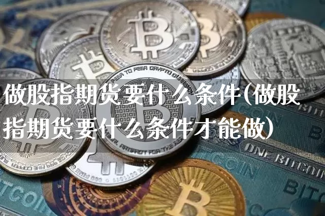 做股指期货要什么条件(做股指期货要什么条件才能做)_https://www.czytfl.com_期货行情_第1张