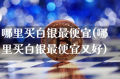 哪里买白银最便宜(哪里买白银最便宜又好)_https://www.czytfl.com_期货行情_第1张