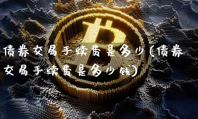 债券交易手续费是多少(债券交易手续费是多少钱)_https://www.czytfl.com_期货行情_第1张