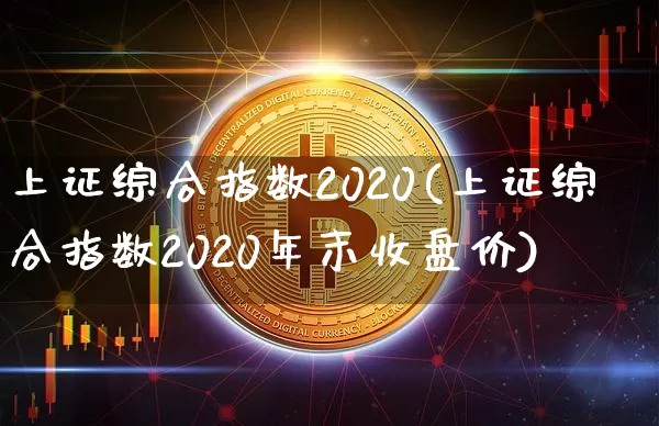 上证综合指数2020(上证综合指数2020年末收盘价)_https://www.czytfl.com_期货行情_第1张